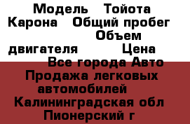  › Модель ­ Тойота Карона › Общий пробег ­ 385 000 › Объем двигателя ­ 125 › Цена ­ 120 000 - Все города Авто » Продажа легковых автомобилей   . Калининградская обл.,Пионерский г.